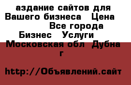 Cаздание сайтов для Вашего бизнеса › Цена ­ 5 000 - Все города Бизнес » Услуги   . Московская обл.,Дубна г.